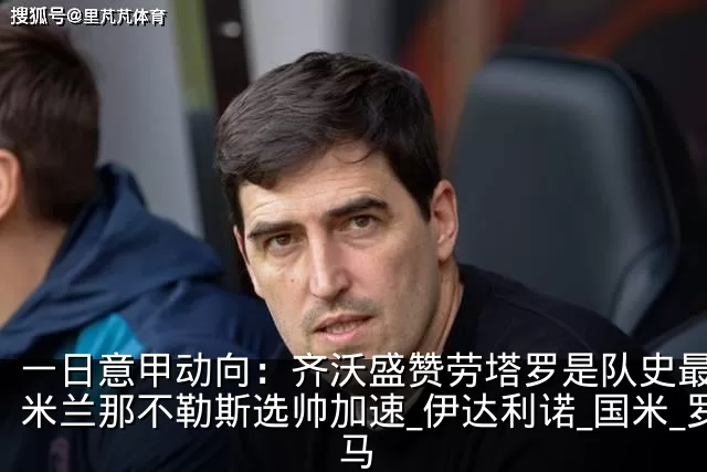 一日意甲动向:齐沃盛赞劳塔罗是队史最佳,米兰那不勒斯选帅加速_伊达利诺_国米_罗马