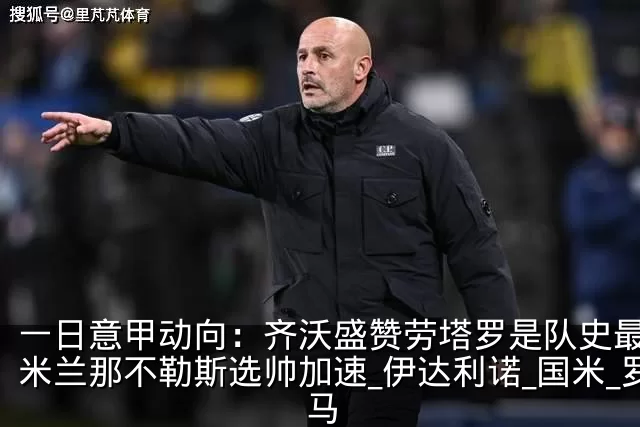 一日意甲动向:齐沃盛赞劳塔罗是队史最佳,米兰那不勒斯选帅加速_伊达利诺_国米_罗马