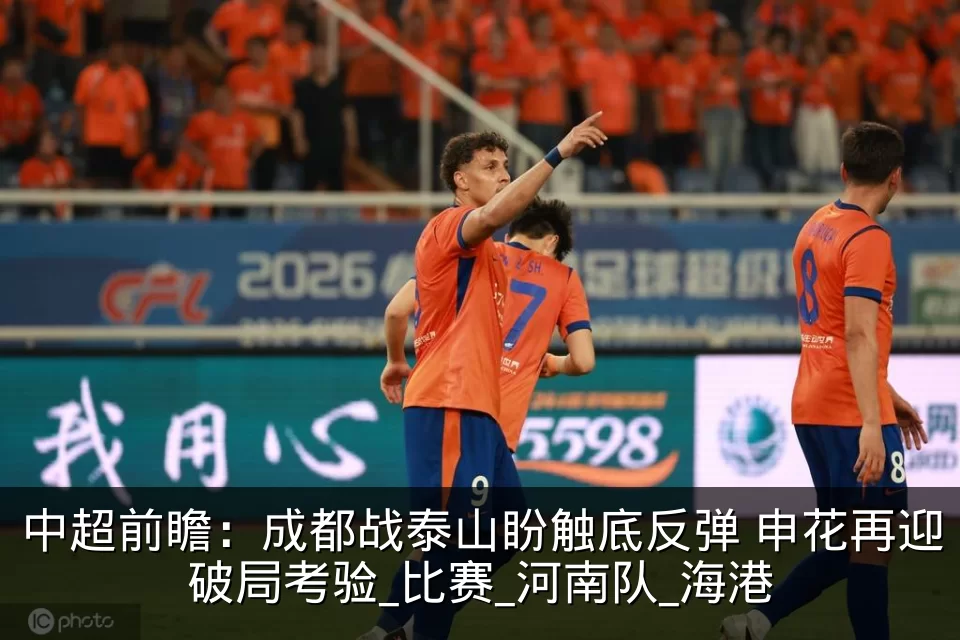 中超前瞻:成都战泰山盼触底反弹 申花再迎破局考验_比赛_河南队_海港