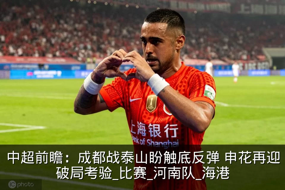 中超前瞻:成都战泰山盼触底反弹 申花再迎破局考验_比赛_河南队_海港