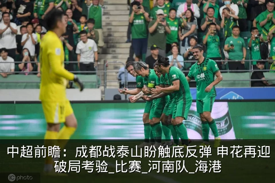 中超前瞻:成都战泰山盼触底反弹 申花再迎破局考验_比赛_河南队_海港