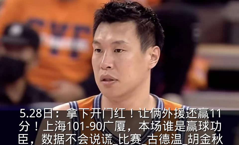 5.28日:拿下开门红!让俩外援还赢11分!上海101-90广厦,本场谁是赢球功臣,数据不会说谎_比赛_古德温_胡金秋