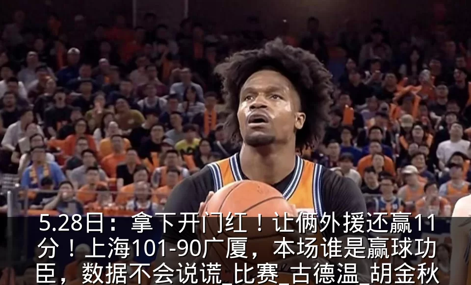 5.28日:拿下开门红!让俩外援还赢11分!上海101-90广厦,本场谁是赢球功臣,数据不会说谎_比赛_古德温_胡金秋