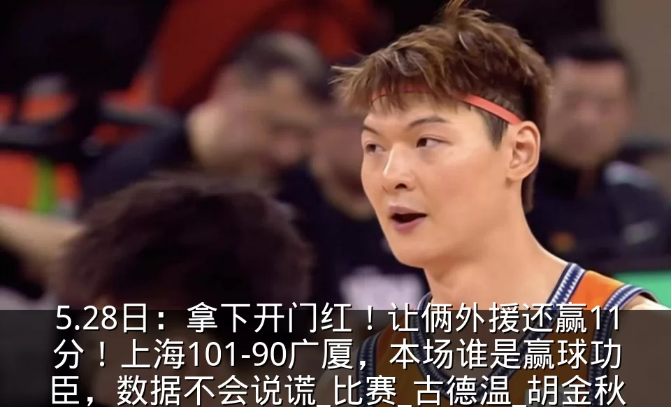 5.28日:拿下开门红!让俩外援还赢11分!上海101-90广厦,本场谁是赢球功臣,数据不会说谎_比赛_古德温_胡金秋