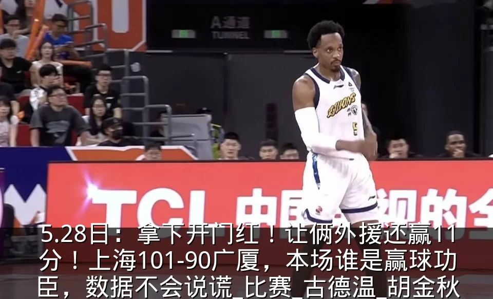 5.28日:拿下开门红!让俩外援还赢11分!上海101-90广厦,本场谁是赢球功臣,数据不会说谎_比赛_古德温_胡金秋